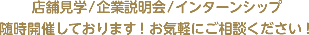 店舗見学/企業説明会/インターンシップ 随時開催しております！お気軽にご相談ください！