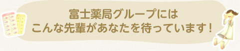富士薬局グループにはこんな先輩があなたを待っています！